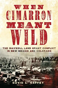 When Cimarron Meant Wild: The Maxwell Land Grant Conflict New Mexico and Colorado