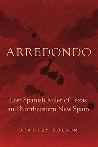 Arredondo: Last Spanish Ruler of Texas and Northeastern New Spain