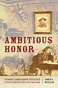 Ambitious Honor: George Armstrong Custer's Life of Service and Lust for Fame