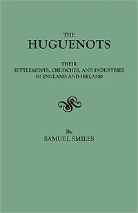The Huguenots - Their Settlements, Churches and Industries England Ireland
