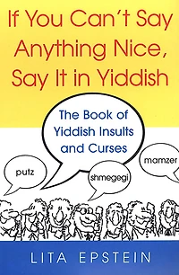 If You Can't Say Anything Nice, It Yiddish: The Book Of Yiddish Insults And Curses