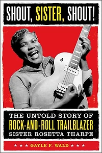 Shout, Sister, Shout!: The Untold Story of Rock-and-Roll Trailblazer Sister Rosetta Tharpe