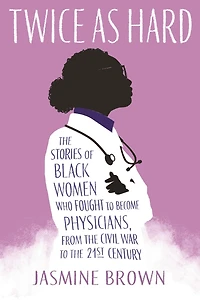 Twice as Hard: the Stories of Black Women Who Fought to Become Physicians, from Civil War 21st Century