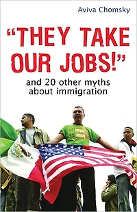 "They Take Our Jobs!": And 20 Other Myths about Immigration