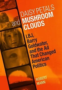 Daisy Petals and Mushroom Clouds: LBJ, Barry Goldwater, the Ad That Changed American Politics