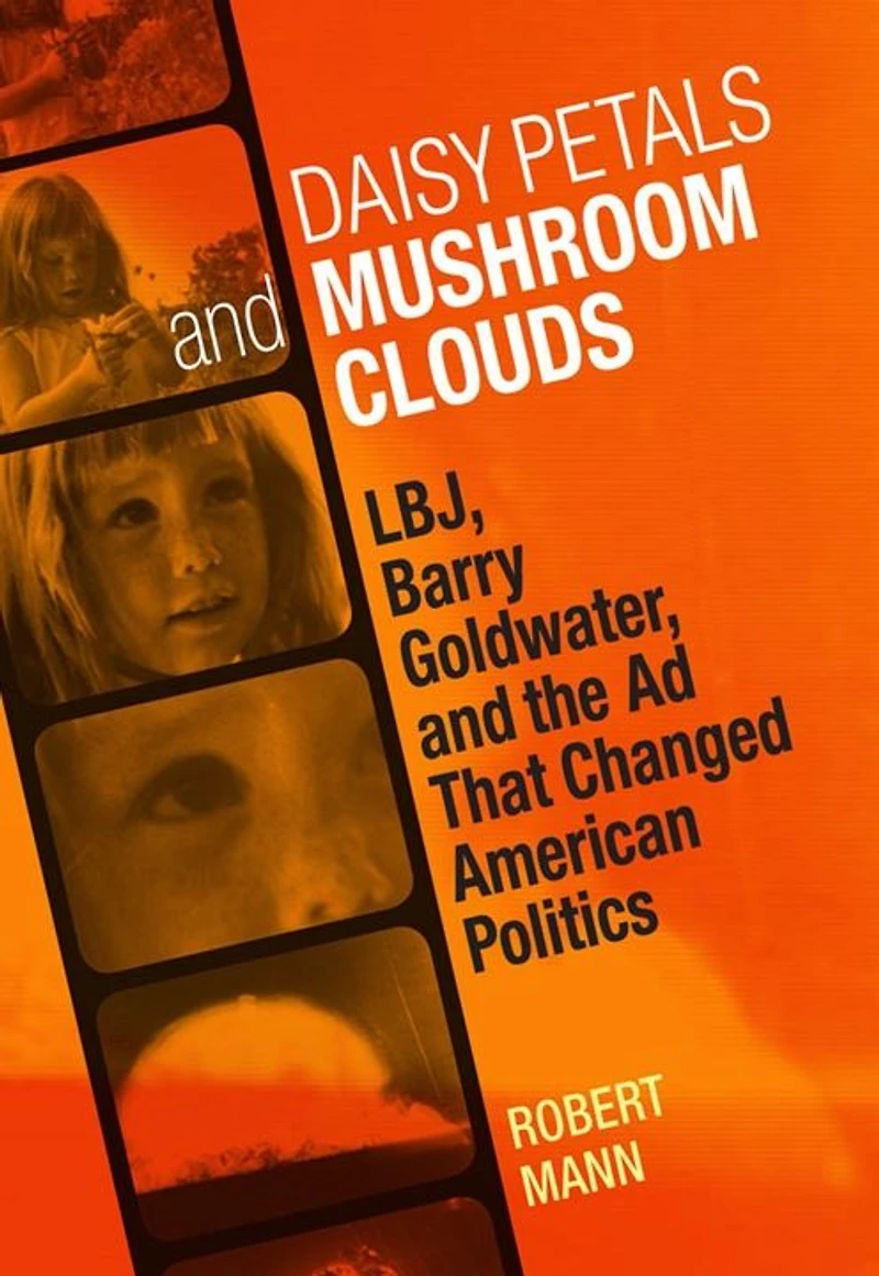 Daisy Petals and Mushroom Clouds: LBJ, Barry Goldwater, the Ad That Changed American Politics