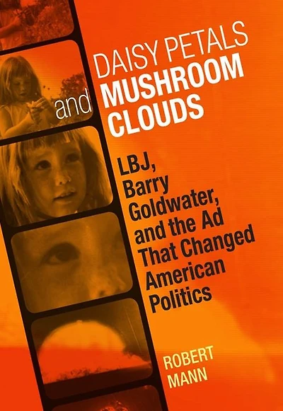 Daisy Petals and Mushroom Clouds: LBJ, Barry Goldwater, the Ad That Changed American Politics