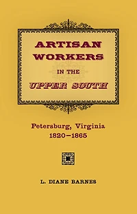 Artisan Workers in the Upper South: Petersburg, Virginia, 1820-1865