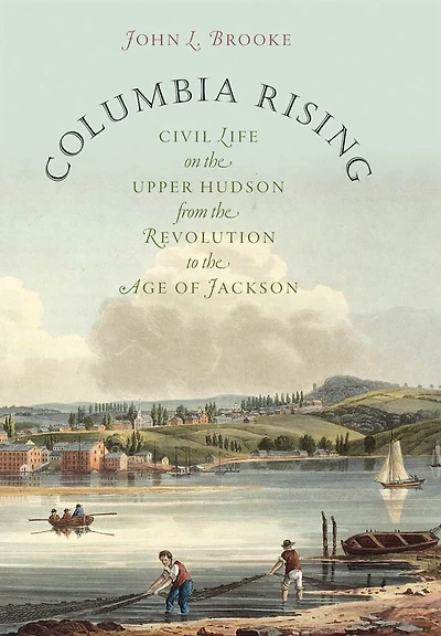 Columbia Rising: Civil Life on the Upper Hudson from the Revolution to the Age of Jackson