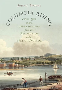 Columbia Rising: Civil Life on the Upper Hudson from the Revolution to the Age of Jackson