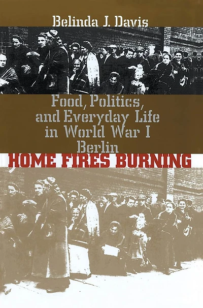 Home Fires Burning: Food, Politics, and Everyday Life in World War I Berlin