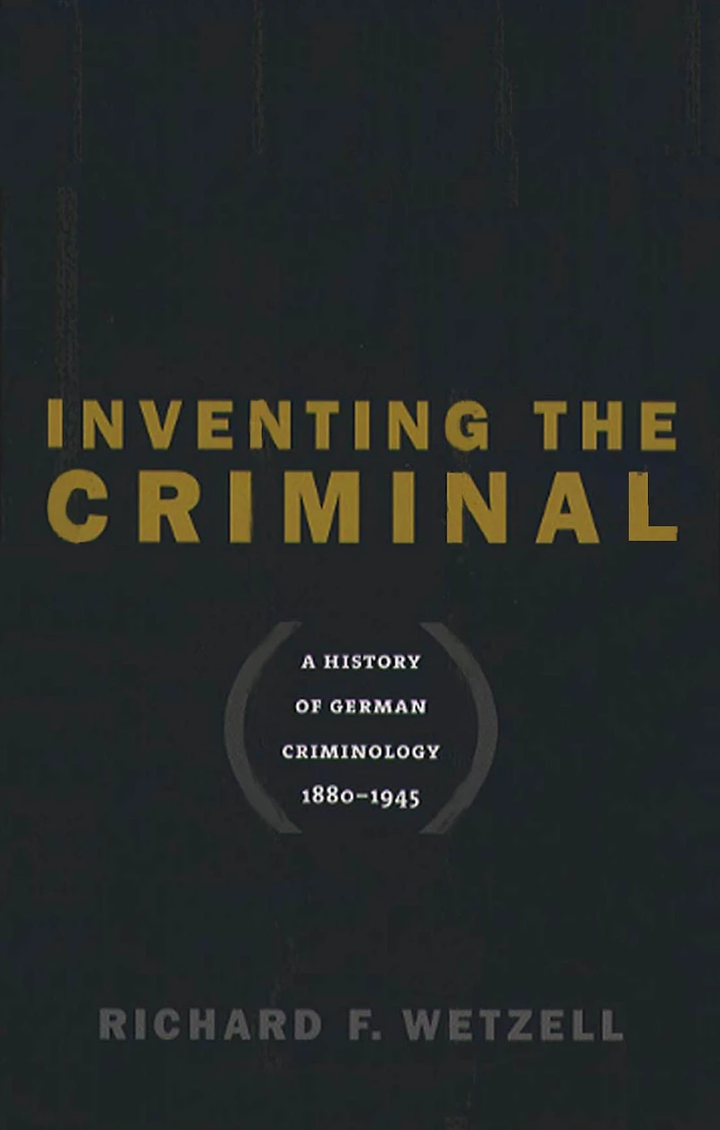 Inventing the Criminal: A History of German Criminology, 1880-1945
