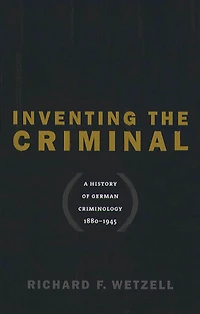 Inventing the Criminal: A History of German Criminology, 1880-1945