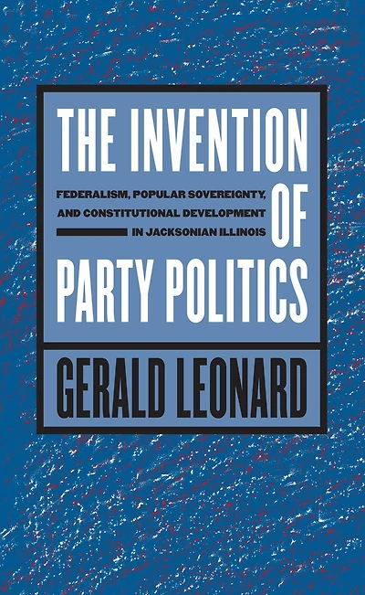 The Invention of Party Politics: Federalism, Popular Sovereignty, and Constitutional Development Jacksonian Illinois