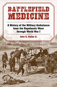 Battlefield Medicine: A History of the Military Ambulance from the Napoleonic Wars through World War I