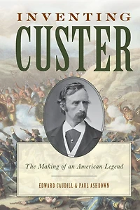 Inventing Custer: The Making of an American Legend