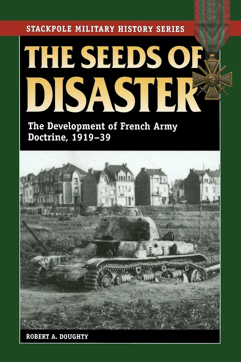 The Seeds of Disaster: Development French Army Doctrine, 1919-39