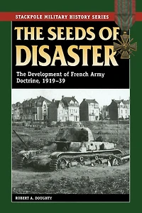 The Seeds of Disaster: Development French Army Doctrine, 1919-39