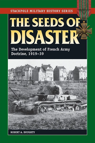 The Seeds of Disaster: Development French Army Doctrine, 1919-39