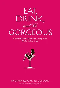 Eat, Drink, and Be Gorgeous: A Nutritionist's Guide to Living Well While Living It Up