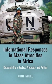 International Responses to Mass Atrocities Africa: Responsibility Protect, Prosecute, and Palliate