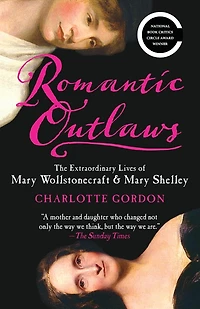Romantic Outlaws: The Extraordinary Lives of Mary Wollstonecraft and her daughter Shelley