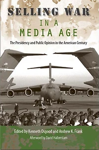 Selling War in a Media Age: The Presidency and Public Opinion in the American Century