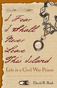 I Fear Shall Never Leave This Island: Life a Civil War Prison