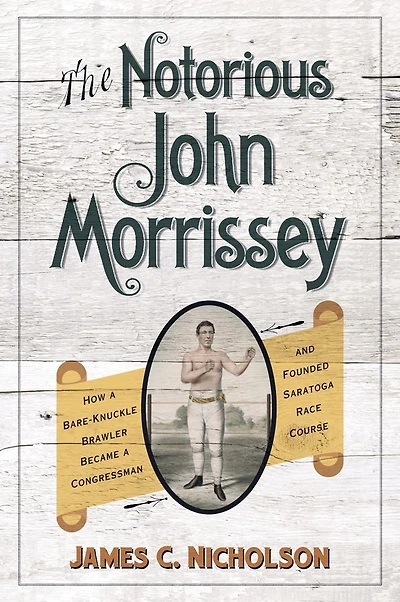 The Notorious John Morrissey: How a Bare-Knuckle Brawler Became Congressman and Founded Saratoga Race Course