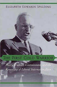 The First Cold Warrior: Harry Truman, Containment, and the Remaking of Liberal Internationalism