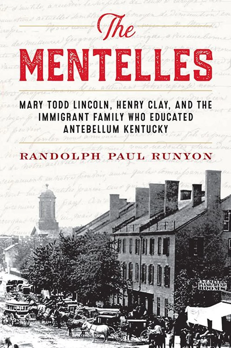 the Mentelles: Mary Todd Lincoln, Henry Clay, and Immigrant Family Who Educated Antebellum Kentucky