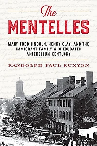the Mentelles: Mary Todd Lincoln, Henry Clay, and Immigrant Family Who Educated Antebellum Kentucky