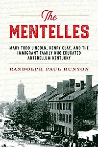the Mentelles: Mary Todd Lincoln, Henry Clay, and Immigrant Family Who Educated Antebellum Kentucky