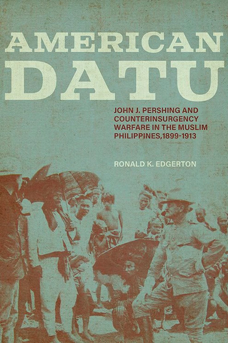 American Datu: John J. Pershing and Counterinsurgency Warfare the Muslim Philippines, 1899-1913