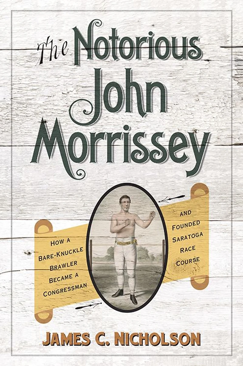 The Notorious John Morrissey: How a Bare-Knuckle Brawler Became Congressman and Founded Saratoga Race Course