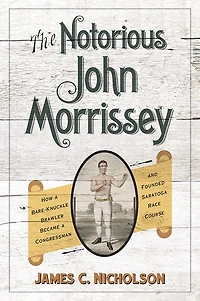 The Notorious John Morrissey: How a Bare-Knuckle Brawler Became Congressman and Founded Saratoga Race Course