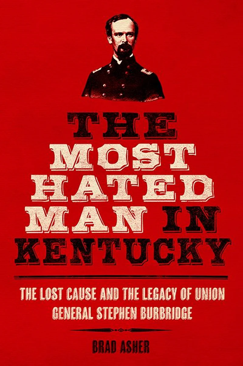 the Most Hated Man Kentucky: Lost Cause and Legacy of Union General Stephen Burbridge