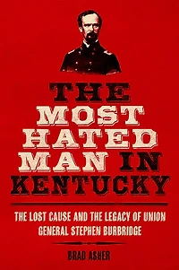 the Most Hated Man Kentucky: Lost Cause and Legacy of Union General Stephen Burbridge