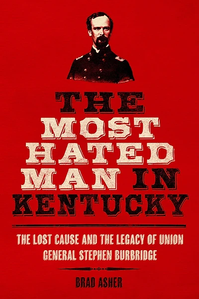 the Most Hated Man Kentucky: Lost Cause and Legacy of Union General Stephen Burbridge