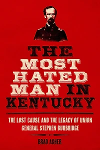 the Most Hated Man Kentucky: Lost Cause and Legacy of Union General Stephen Burbridge