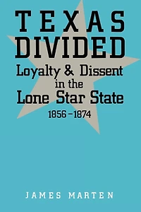 Texas Divided: Loyalty and Dissent the Lone Star State, 1856-1874