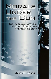 Morals under The Gun: Cardinal Virtues, Military Ethics, and American Society