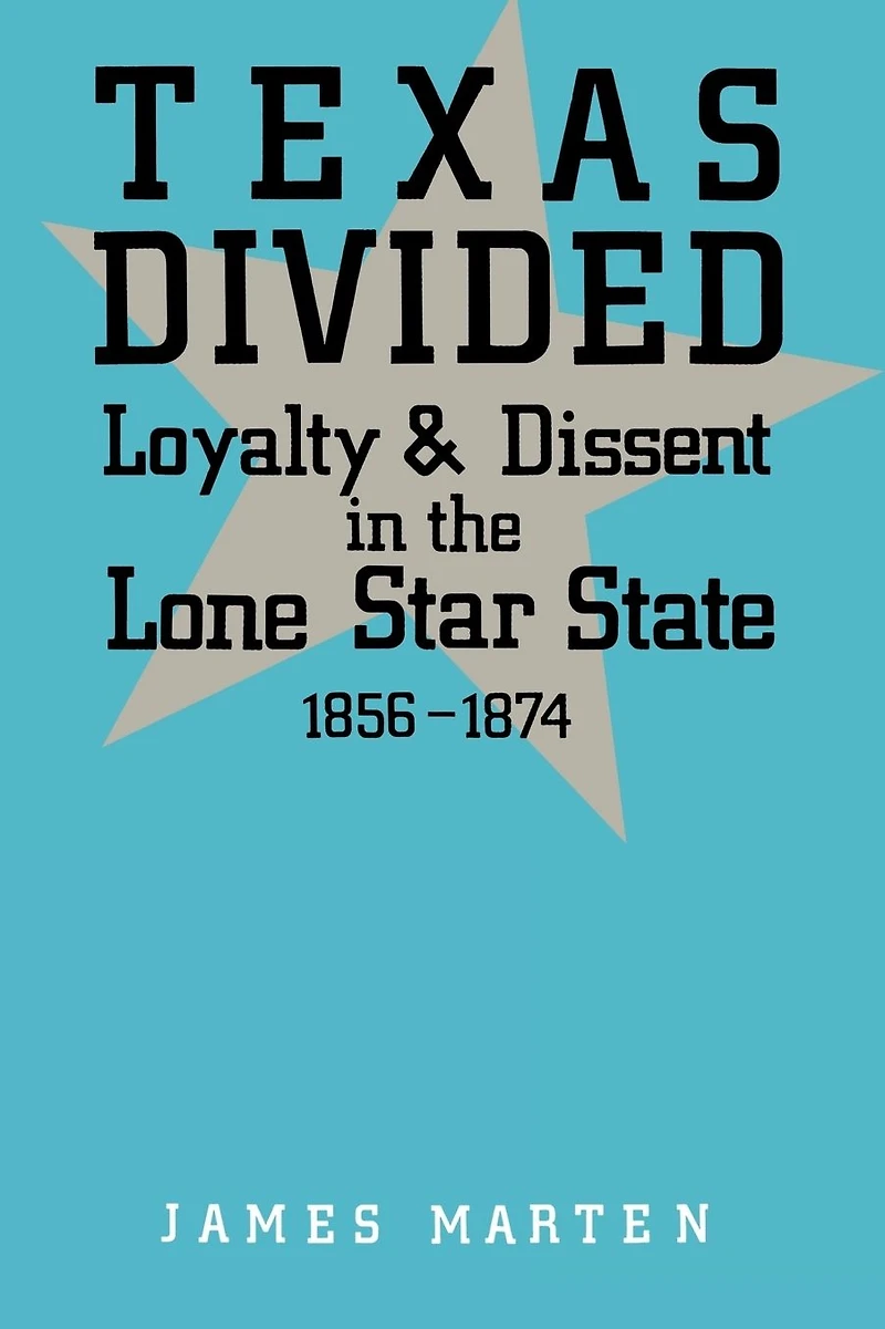 Texas Divided: Loyalty and Dissent the Lone Star State, 1856-1874