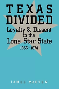 Texas Divided: Loyalty and Dissent the Lone Star State, 1856-1874