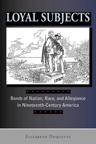 Loyal Subjects: Bonds of Nation, Race, and Allegiance in Nineteenth-Century America