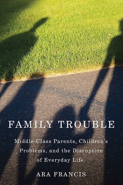 Family Trouble: Middle-Class Parents, Children's Problems, and the Disruption of Everyday Life