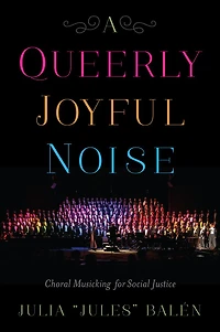 A Queerly Joyful Noise: Choral Musicking for Social Justice