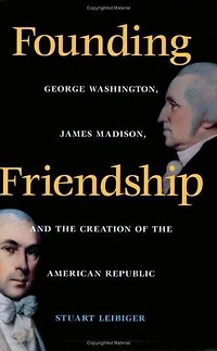 Founding Friendship: George Washington, James Madison, and the Creation of the American Republic