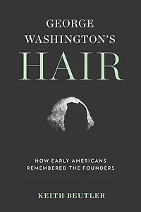 George Washington's Hair: How Early Americans Remembered the Founders