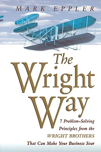 the Wright Way: 7 Problem-Solving Principles from Brothers That Can Make Your Business Soar
